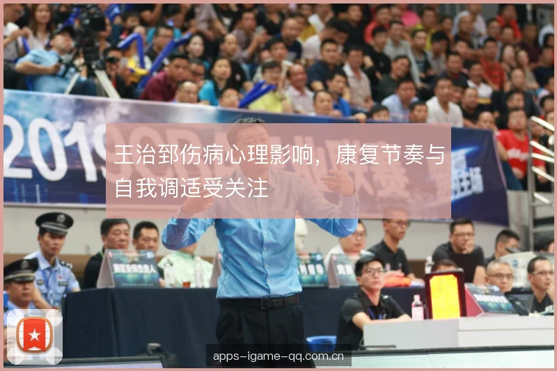 王治郅伤病心理影响，康复节奏与自我调适受关注