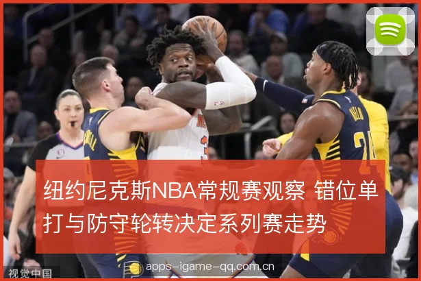 纽约尼克斯NBA常规赛观察 错位单打与防守轮转决定系列赛走势
